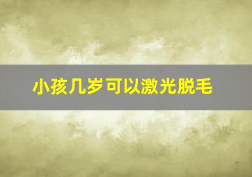 小孩几岁可以激光脱毛