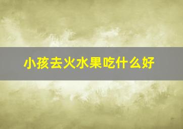 小孩去火水果吃什么好