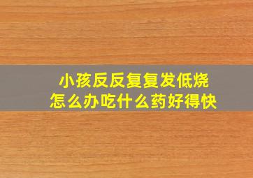 小孩反反复复发低烧怎么办吃什么药好得快