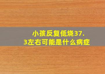 小孩反复低烧37.3左右可能是什么病症