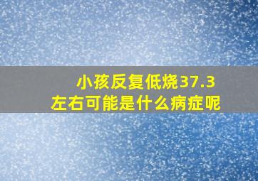 小孩反复低烧37.3左右可能是什么病症呢