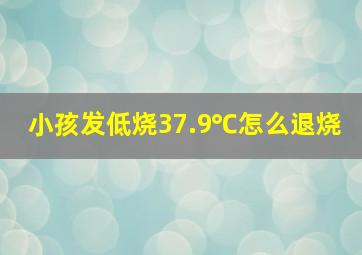 小孩发低烧37.9℃怎么退烧