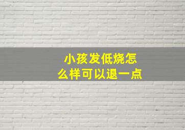 小孩发低烧怎么样可以退一点