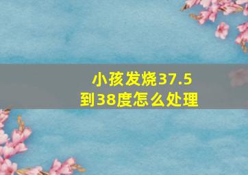 小孩发烧37.5到38度怎么处理