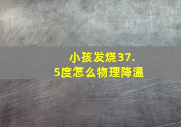 小孩发烧37.5度怎么物理降温