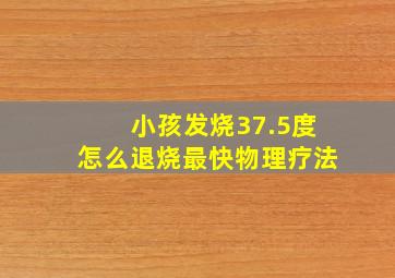 小孩发烧37.5度怎么退烧最快物理疗法