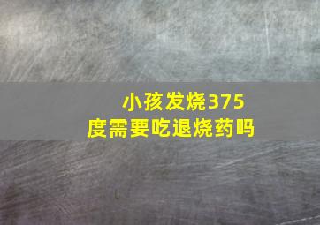 小孩发烧375度需要吃退烧药吗