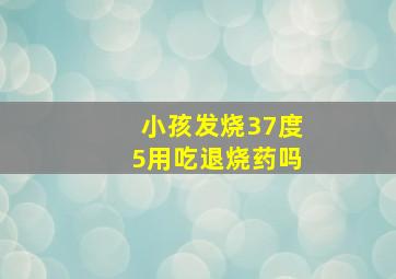 小孩发烧37度5用吃退烧药吗