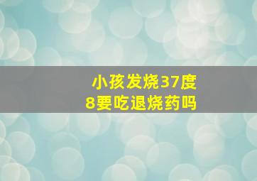 小孩发烧37度8要吃退烧药吗