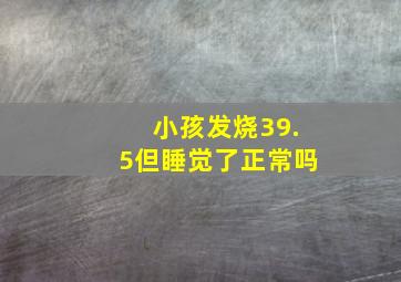 小孩发烧39.5但睡觉了正常吗