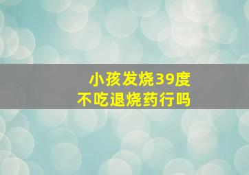 小孩发烧39度不吃退烧药行吗