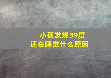 小孩发烧39度还在睡觉什么原因