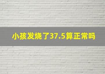 小孩发烧了37.5算正常吗