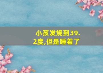 小孩发烧到39.2度,但是睡着了