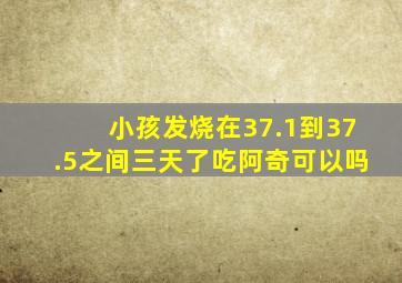 小孩发烧在37.1到37.5之间三天了吃阿奇可以吗