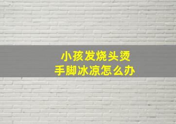 小孩发烧头烫手脚冰凉怎么办