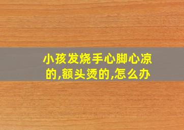 小孩发烧手心脚心凉的,额头烫的,怎么办