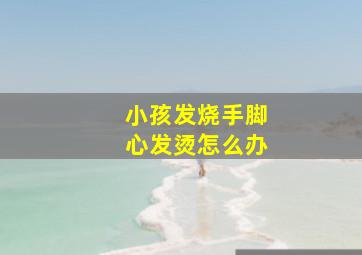 小孩发烧手脚心发烫怎么办