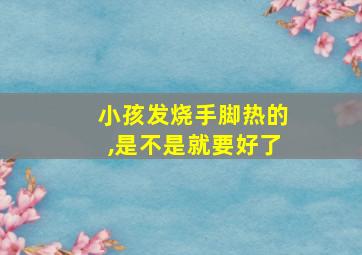 小孩发烧手脚热的,是不是就要好了