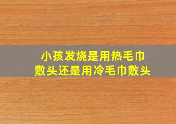 小孩发烧是用热毛巾敷头还是用冷毛巾敷头