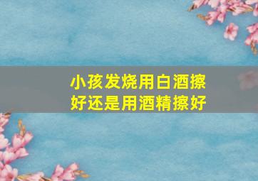 小孩发烧用白酒擦好还是用酒精擦好