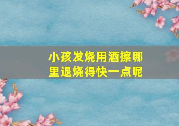 小孩发烧用酒擦哪里退烧得快一点呢