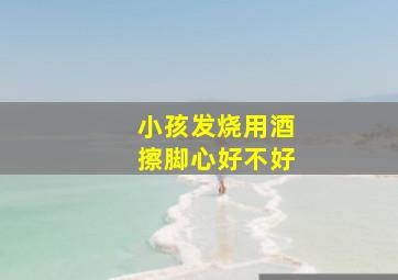 小孩发烧用酒擦脚心好不好