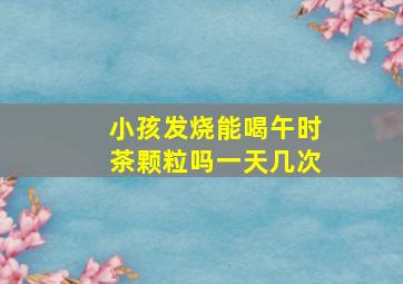 小孩发烧能喝午时茶颗粒吗一天几次