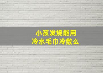 小孩发烧能用冷水毛巾冷敷么