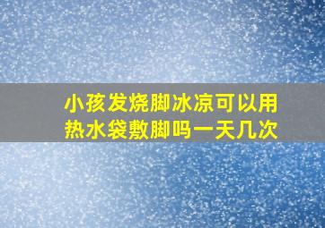 小孩发烧脚冰凉可以用热水袋敷脚吗一天几次