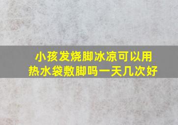 小孩发烧脚冰凉可以用热水袋敷脚吗一天几次好