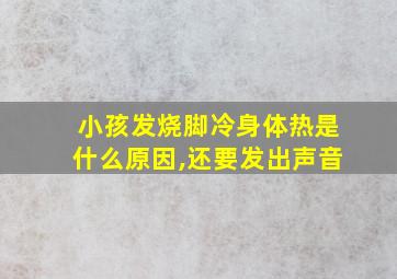 小孩发烧脚冷身体热是什么原因,还要发出声音