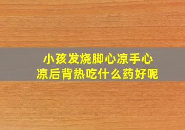 小孩发烧脚心凉手心凉后背热吃什么药好呢