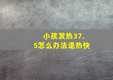 小孩发热37.5怎么办法退热快