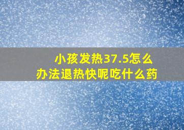 小孩发热37.5怎么办法退热快呢吃什么药