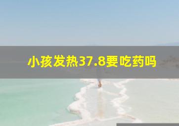 小孩发热37.8要吃药吗