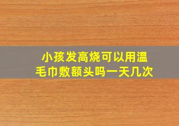 小孩发高烧可以用温毛巾敷额头吗一天几次