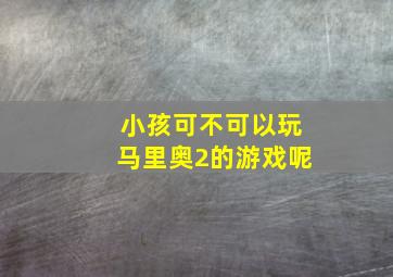 小孩可不可以玩马里奥2的游戏呢