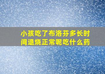 小孩吃了布洛芬多长时间退烧正常呢吃什么药