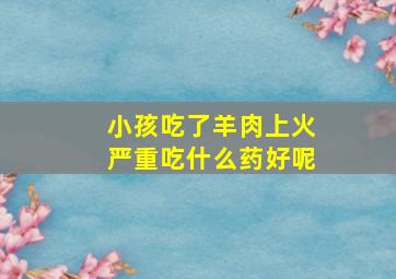 小孩吃了羊肉上火严重吃什么药好呢