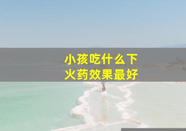 小孩吃什么下火药效果最好