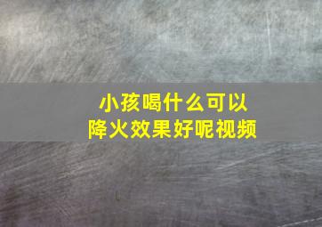 小孩喝什么可以降火效果好呢视频