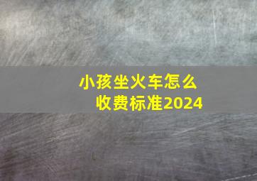 小孩坐火车怎么收费标准2024