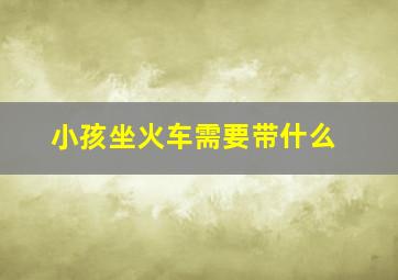 小孩坐火车需要带什么