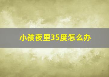 小孩夜里35度怎么办