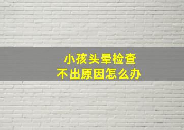 小孩头晕检查不出原因怎么办