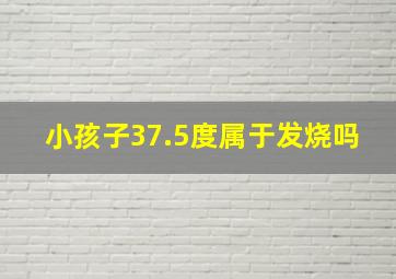 小孩子37.5度属于发烧吗