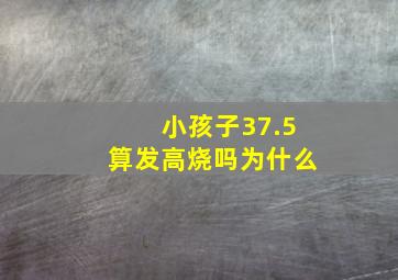 小孩子37.5算发高烧吗为什么