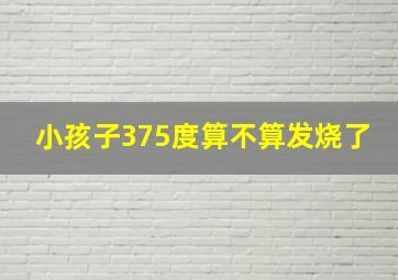 小孩子375度算不算发烧了