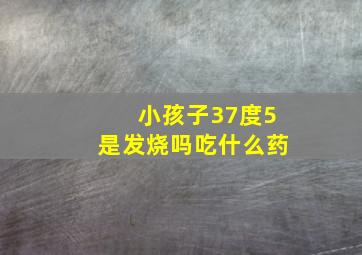 小孩子37度5是发烧吗吃什么药